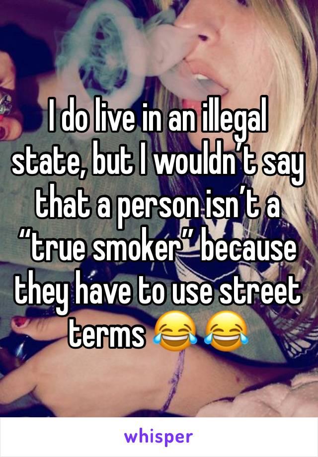 I do live in an illegal state, but I wouldn’t say that a person isn’t a “true smoker” because they have to use street terms 😂 😂 