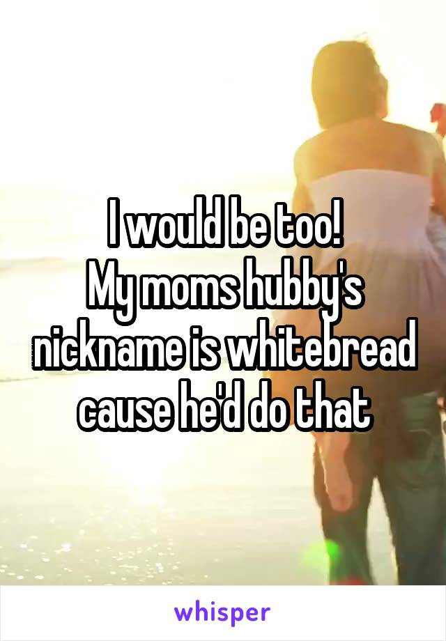 I would be too!
My moms hubby's nickname is whitebread cause he'd do that