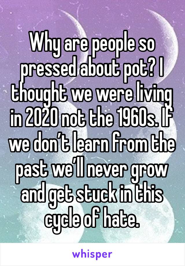 Why are people so pressed about pot? I thought we were living in 2020 not the 1960s. If we don’t learn from the past we’ll never grow and get stuck in this cycle of hate. 