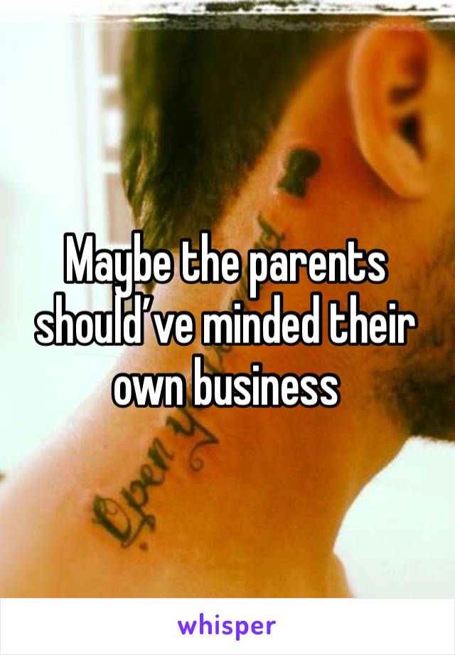 Maybe the parents should’ve minded their own business 