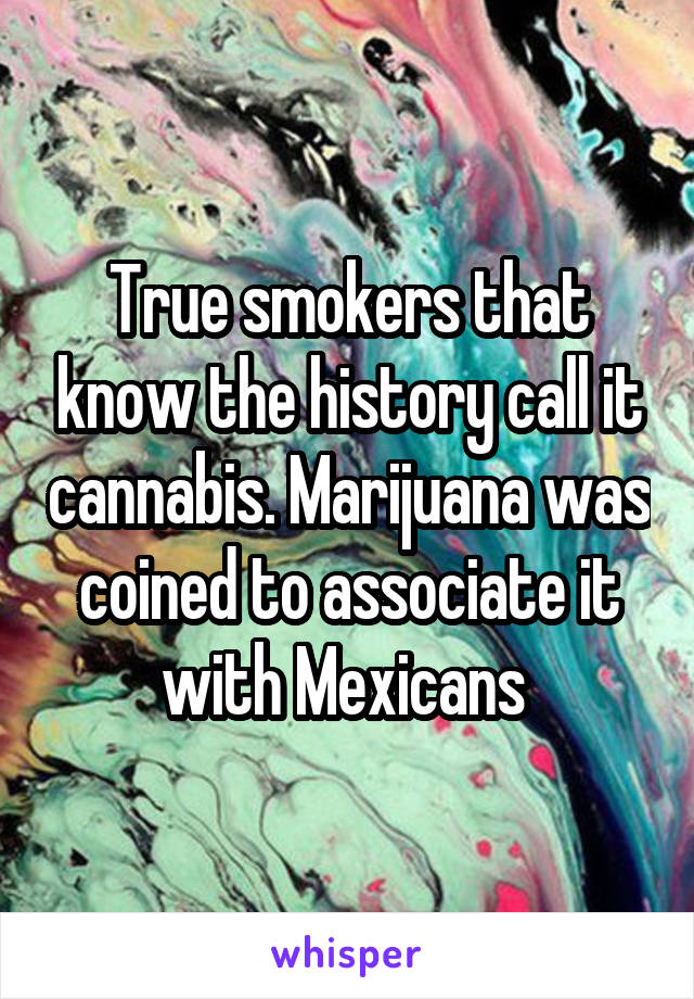 True smokers that know the history call it cannabis. Marijuana was coined to associate it with Mexicans 