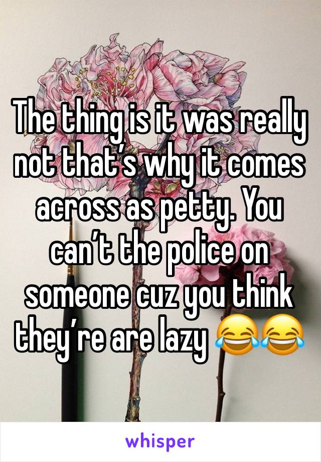 The thing is it was really not that’s why it comes across as petty. You can’t the police on someone cuz you think they’re are lazy 😂😂