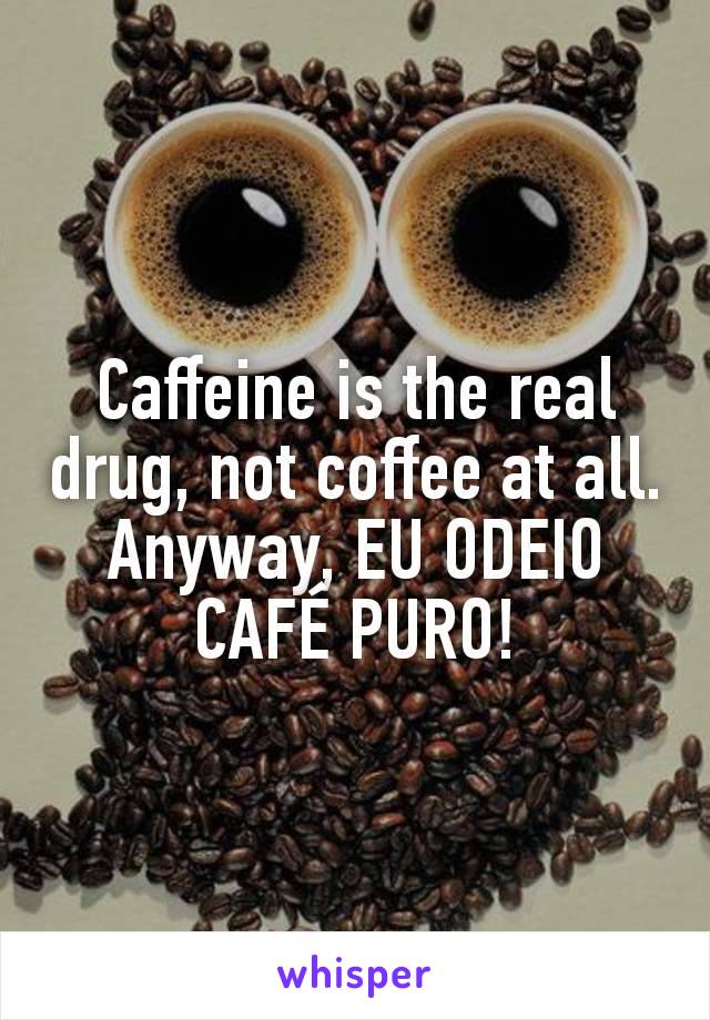 Caffeine is the real drug, not coffee at all. Anyway, EU ODEIO CAFÉ PURO!