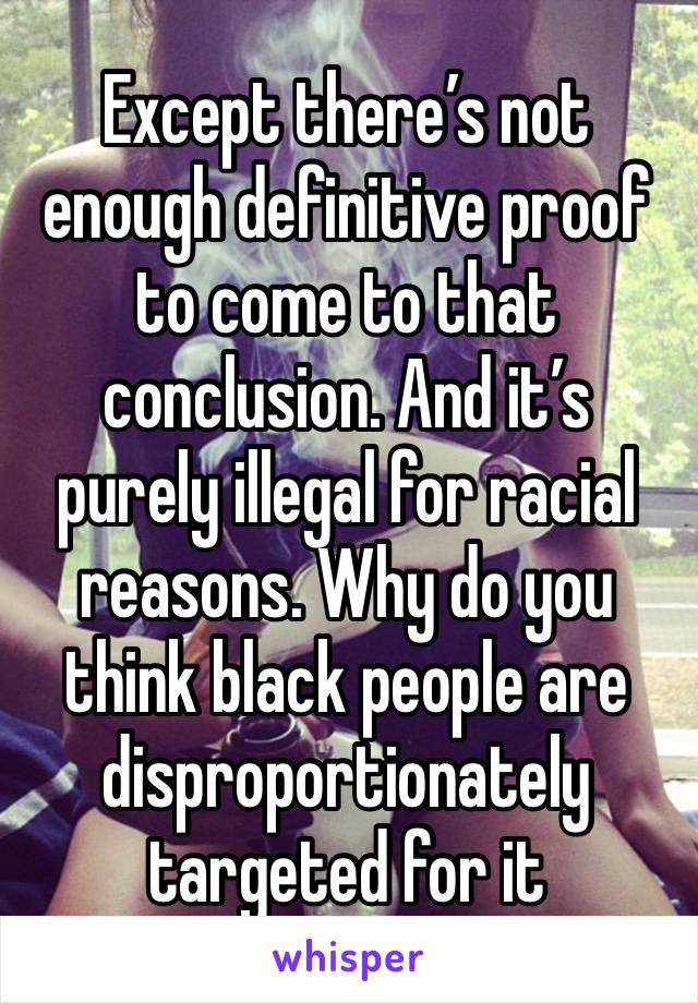 Except there’s not enough definitive proof to come to that conclusion. And it’s purely illegal for racial reasons. Why do you think black people are disproportionately targeted for it 