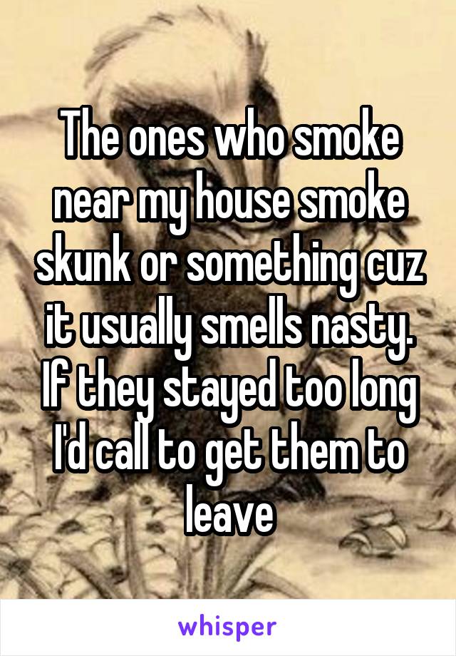 The ones who smoke near my house smoke skunk or something cuz it usually smells nasty.
If they stayed too long I'd call to get them to leave