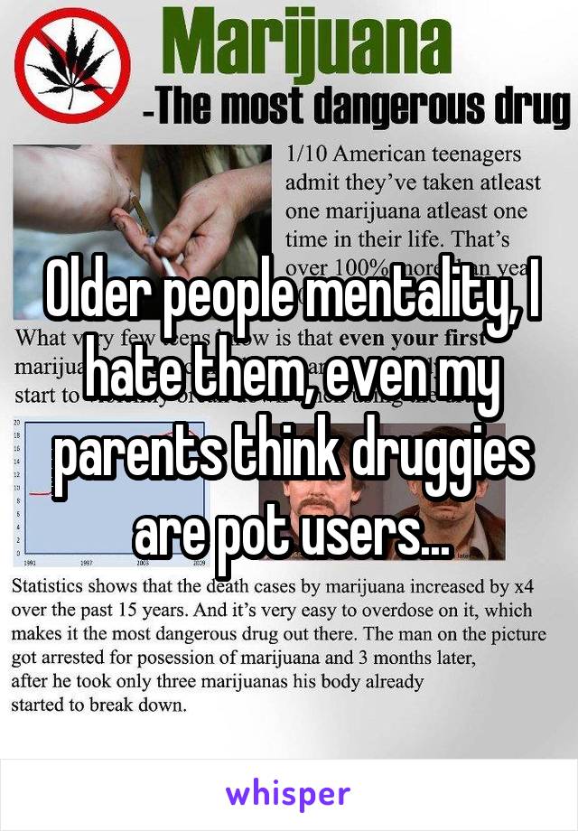 Older people mentality, I hate them, even my parents think druggies are pot users...