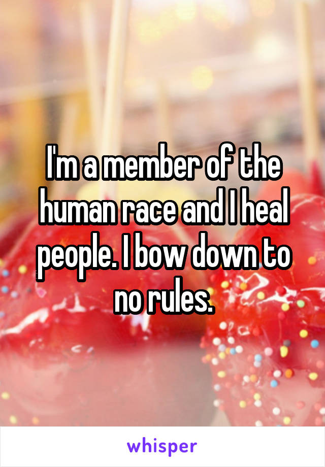 I'm a member of the human race and I heal people. I bow down to no rules.