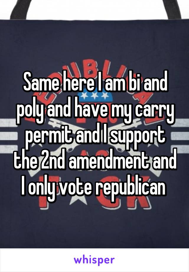 Same here I am bi and poly and have my carry permit and I support the 2nd amendment and I only vote republican 