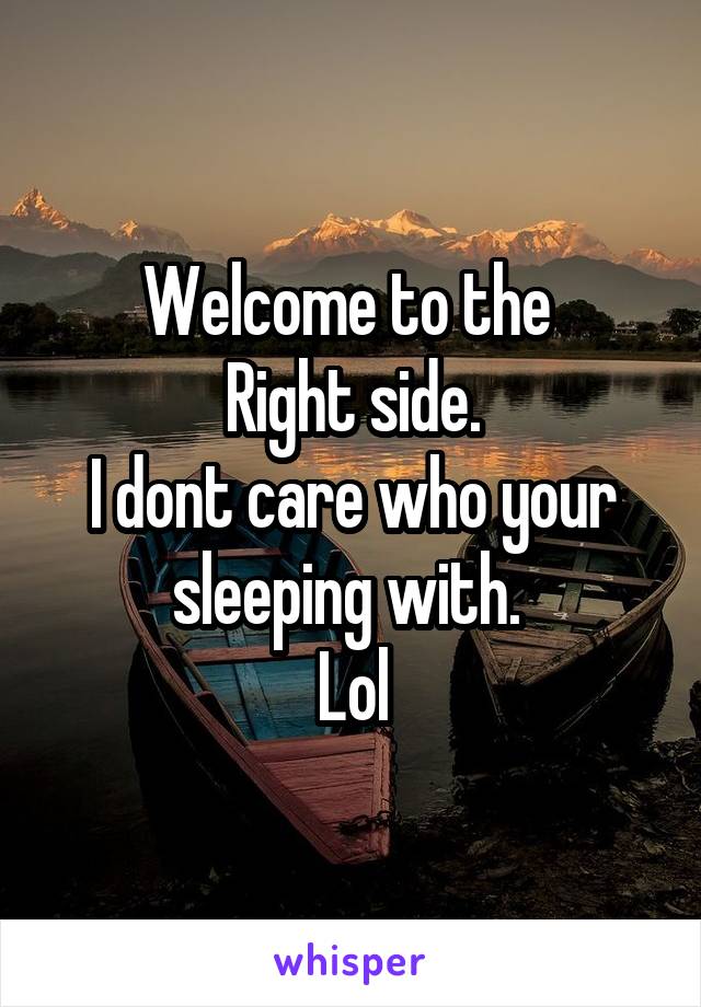 Welcome to the 
Right side.
I dont care who your sleeping with. 
Lol