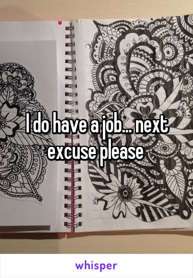 I do have a job... next excuse please 