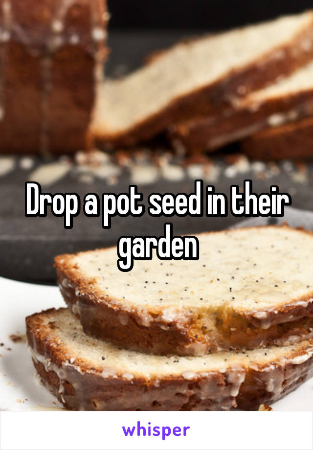 Drop a pot seed in their garden