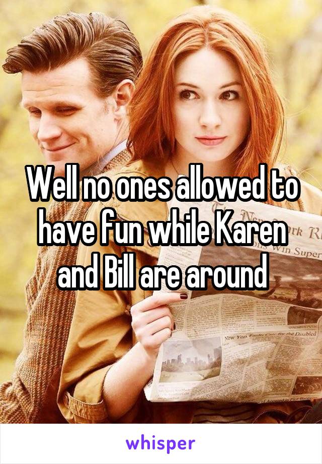 Well no ones allowed to have fun while Karen and Bill are around