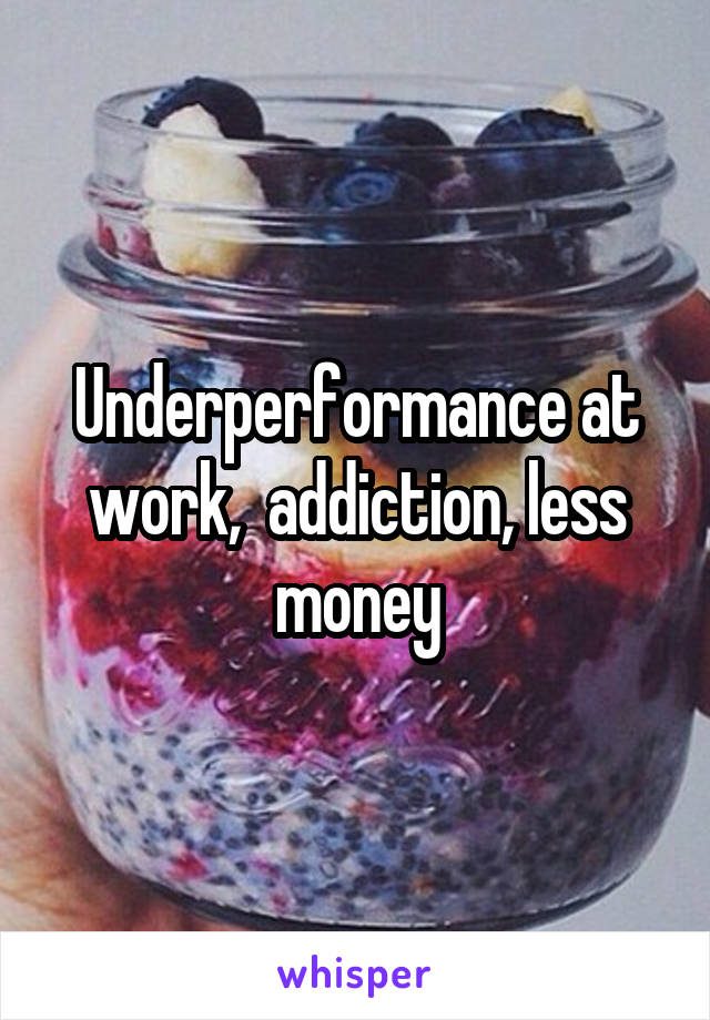 Underperformance at work,  addiction, less money