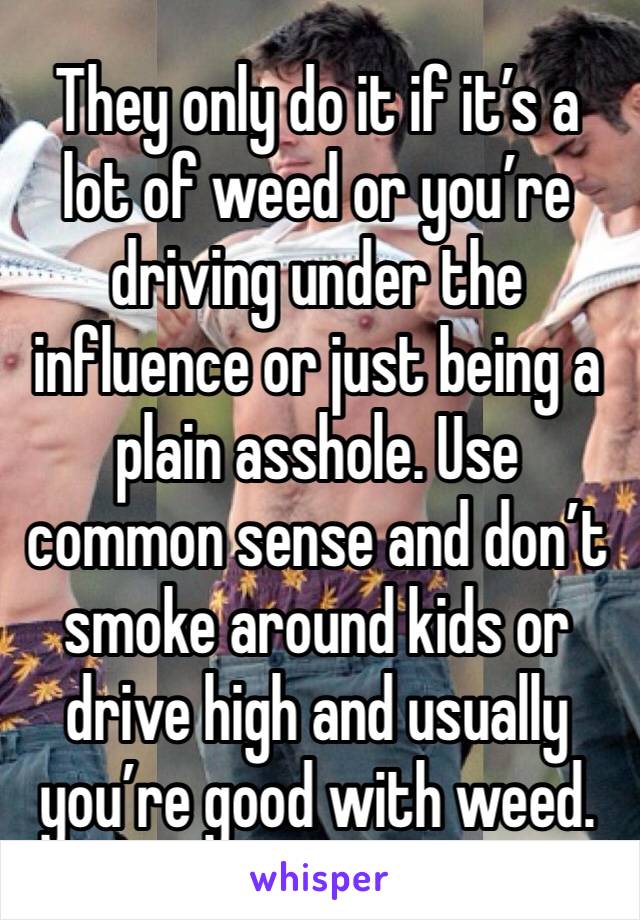 They only do it if it’s a lot of weed or you’re driving under the influence or just being a plain asshole. Use common sense and don’t smoke around kids or drive high and usually you’re good with weed.