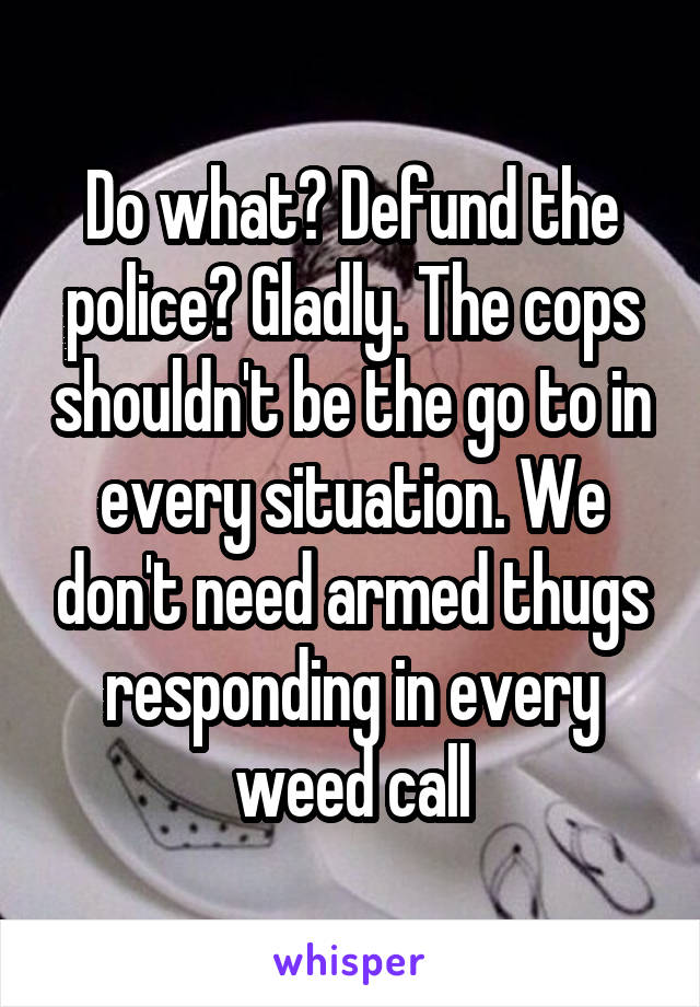 Do what? Defund the police? Gladly. The cops shouldn't be the go to in every situation. We don't need armed thugs responding in every weed call