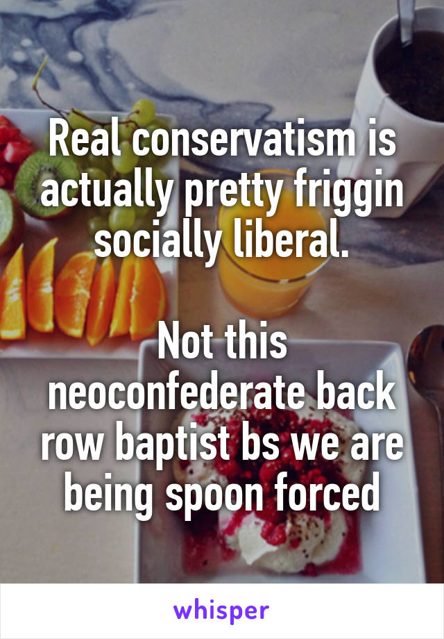 Real conservatism is actually pretty friggin socially liberal.

Not this neoconfederate back row baptist bs we are being spoon forced