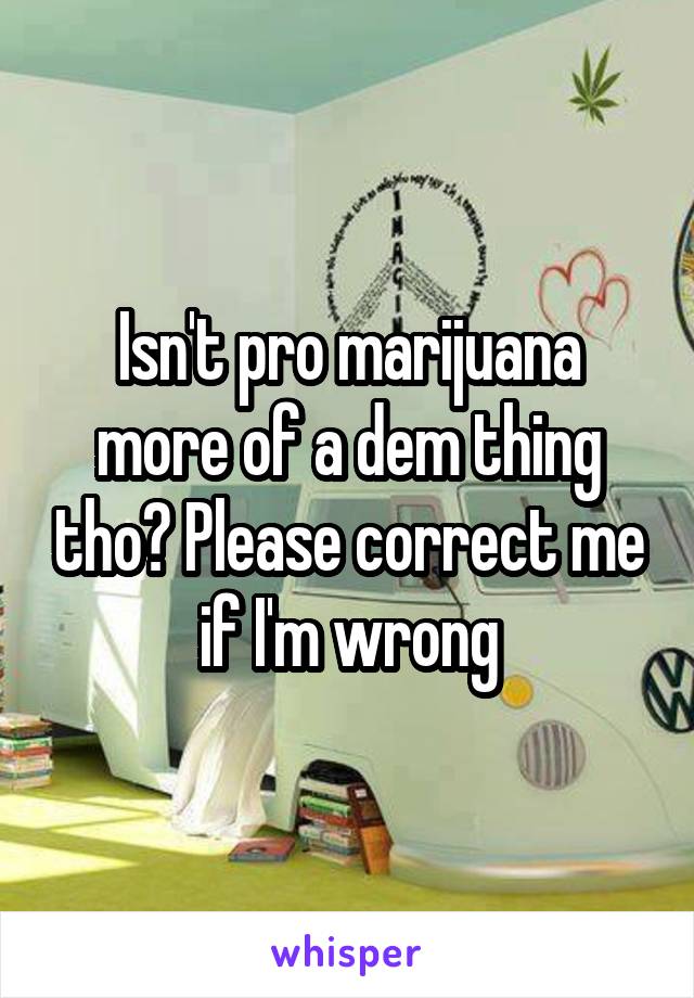 Isn't pro marijuana more of a dem thing tho? Please correct me if I'm wrong