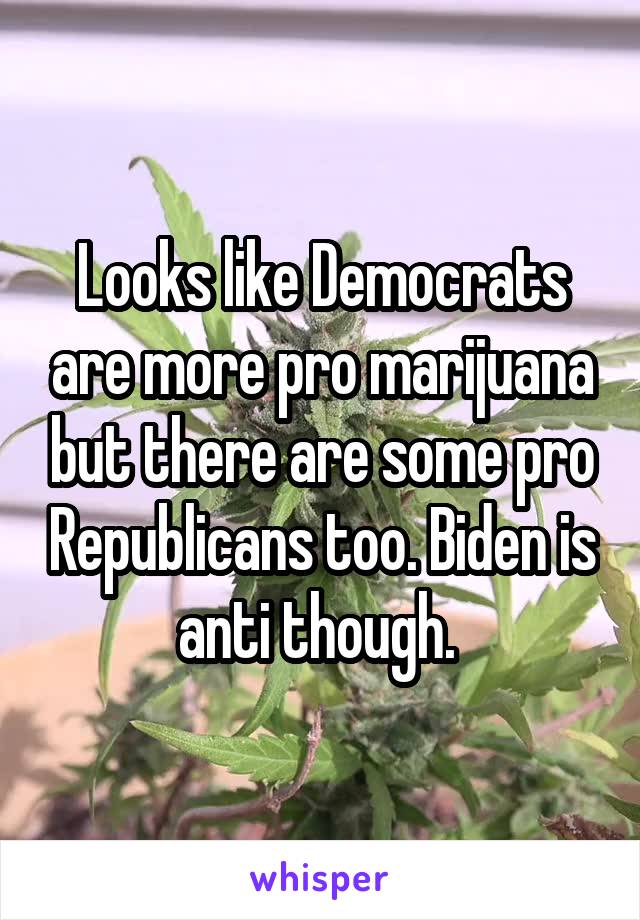 Looks like Democrats are more pro marijuana but there are some pro Republicans too. Biden is anti though. 