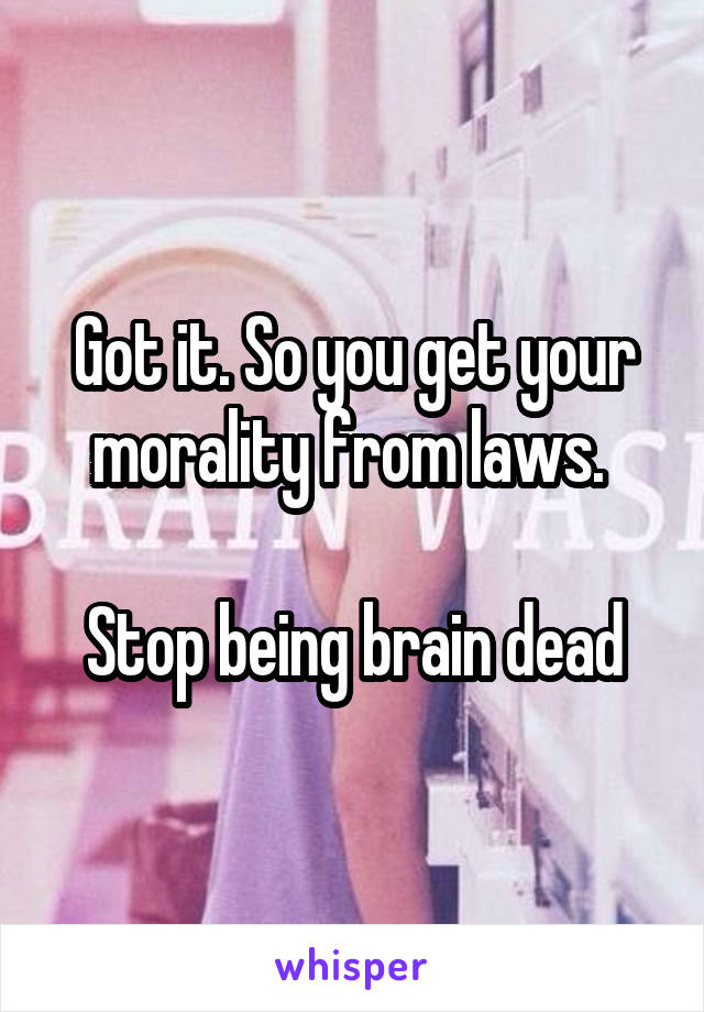 Got it. So you get your morality from laws. 

Stop being brain dead