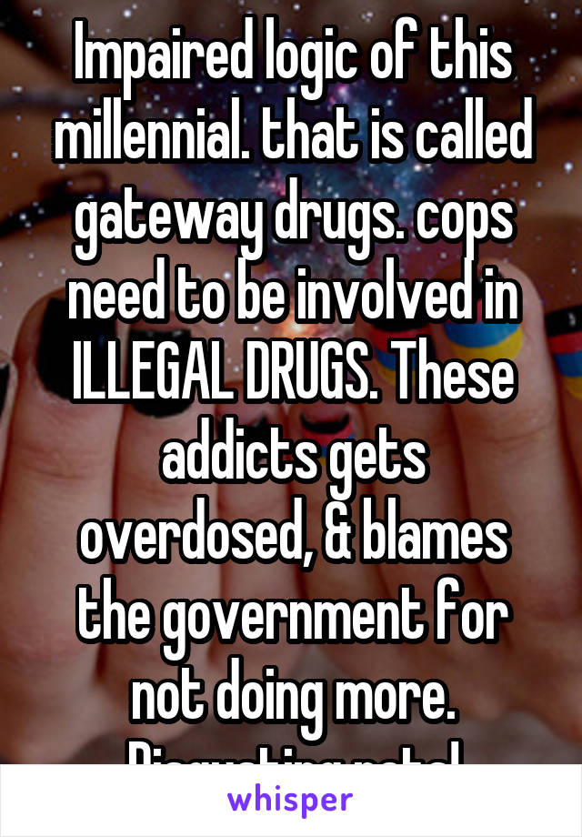 Impaired logic of this millennial. that is called gateway drugs. cops need to be involved in ILLEGAL DRUGS. These addicts gets overdosed, & blames the government for not doing more. Disgusting rats!