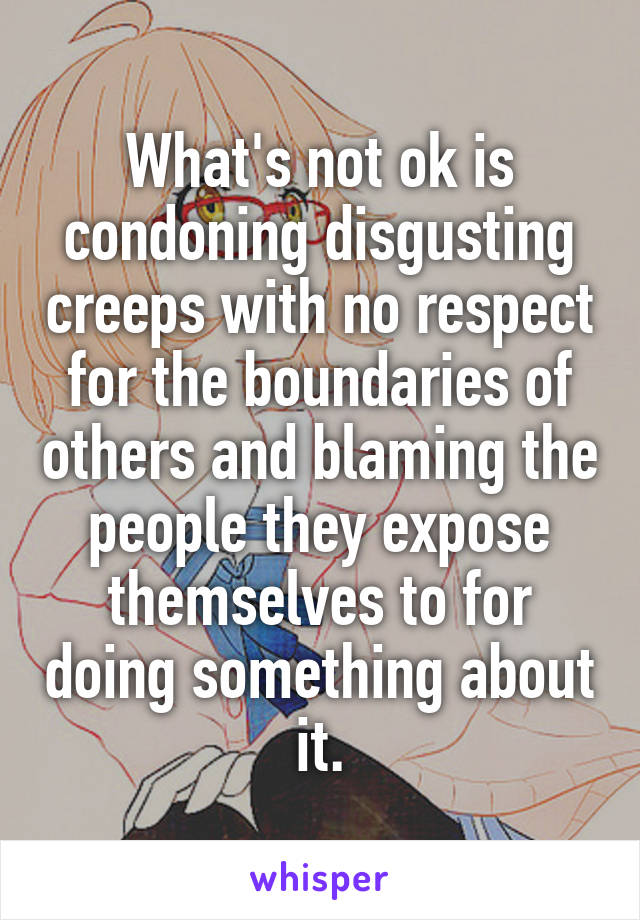 What's not ok is condoning disgusting creeps with no respect for the boundaries of others and blaming the people they expose themselves to for doing something about it.