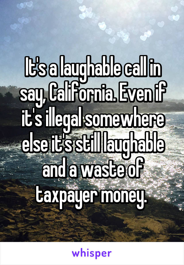 It's a laughable call in say, California. Even if it's illegal somewhere else it's still laughable and a waste of taxpayer money. 