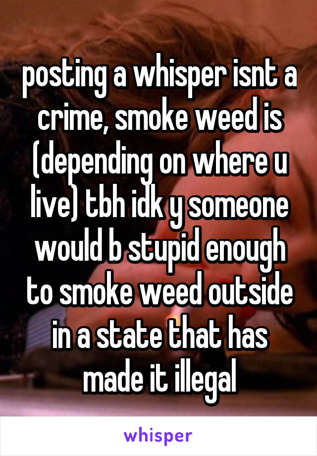 posting a whisper isnt a crime, smoke weed is (depending on where u live) tbh idk y someone would b stupid enough to smoke weed outside in a state that has made it illegal