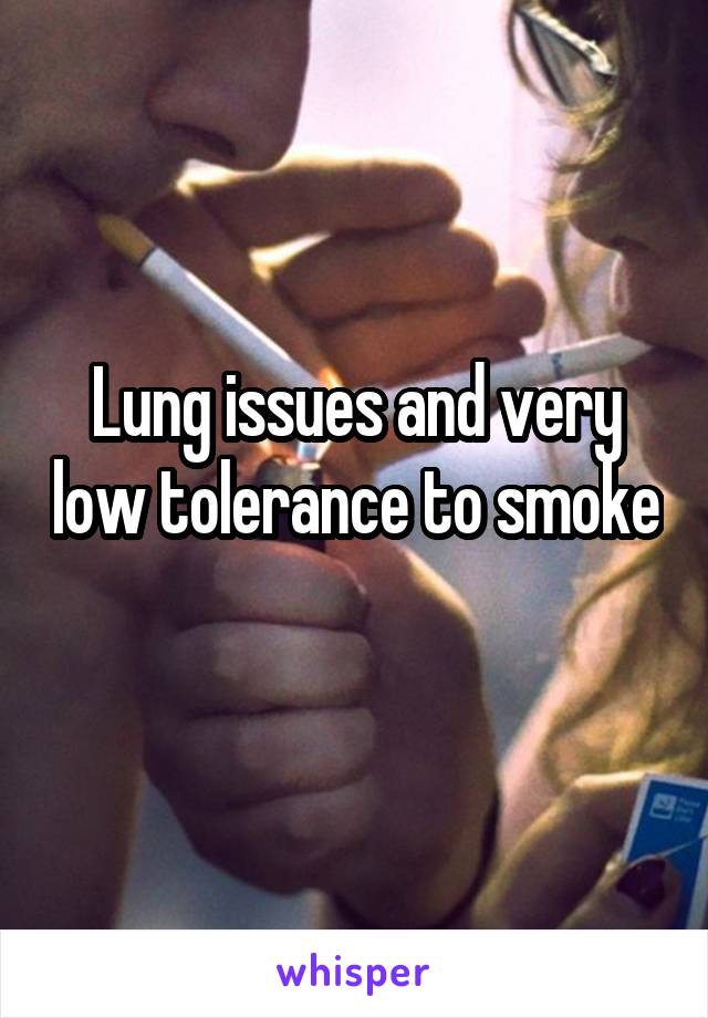 Lung issues and very low tolerance to smoke 