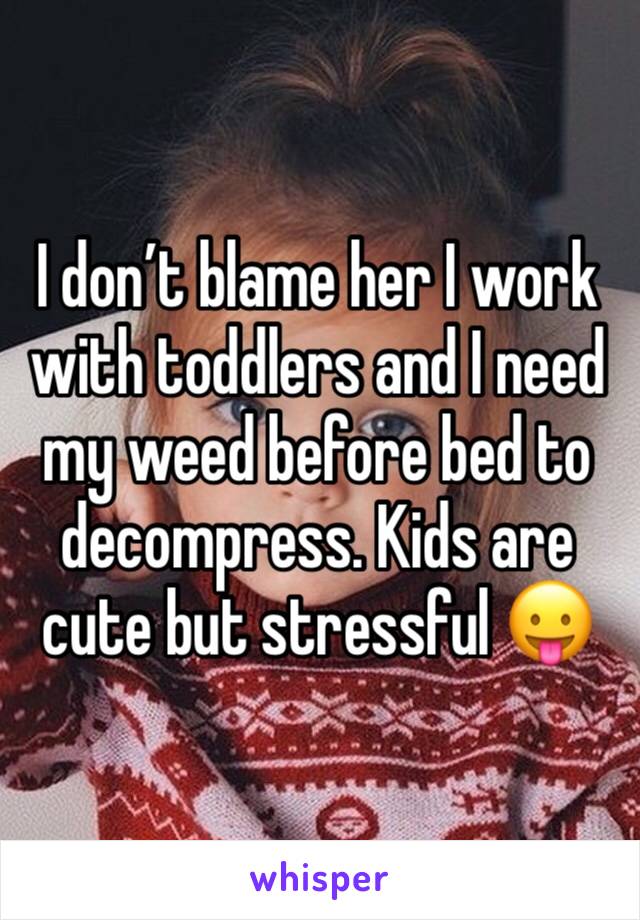 I don’t blame her I work with toddlers and I need my weed before bed to decompress. Kids are cute but stressful 😛