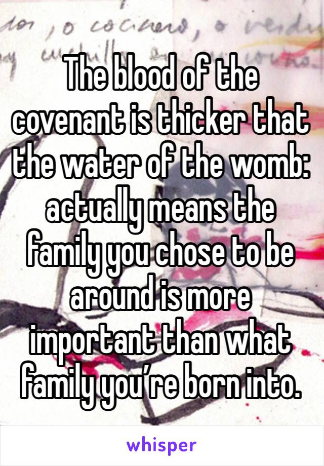 The blood of the covenant is thicker that the water of the womb: actually means the family you chose to be around is more important than what family you’re born into. 