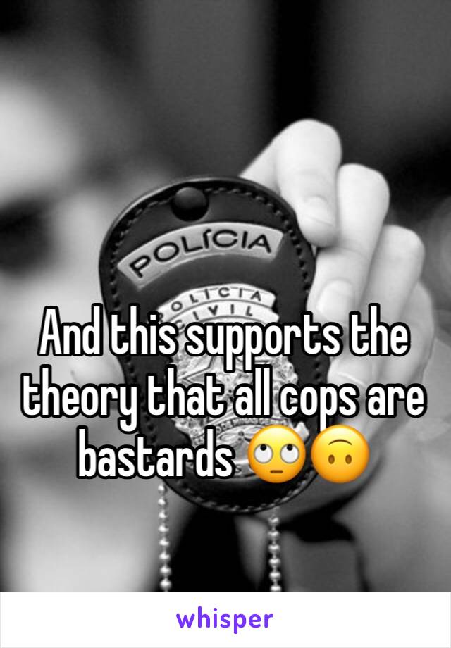 And this supports the theory that all cops are bastards 🙄🙃