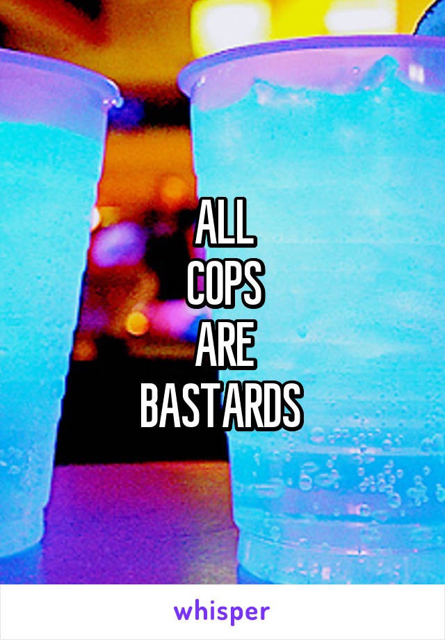 ALL
COPS
ARE
BASTARDS 