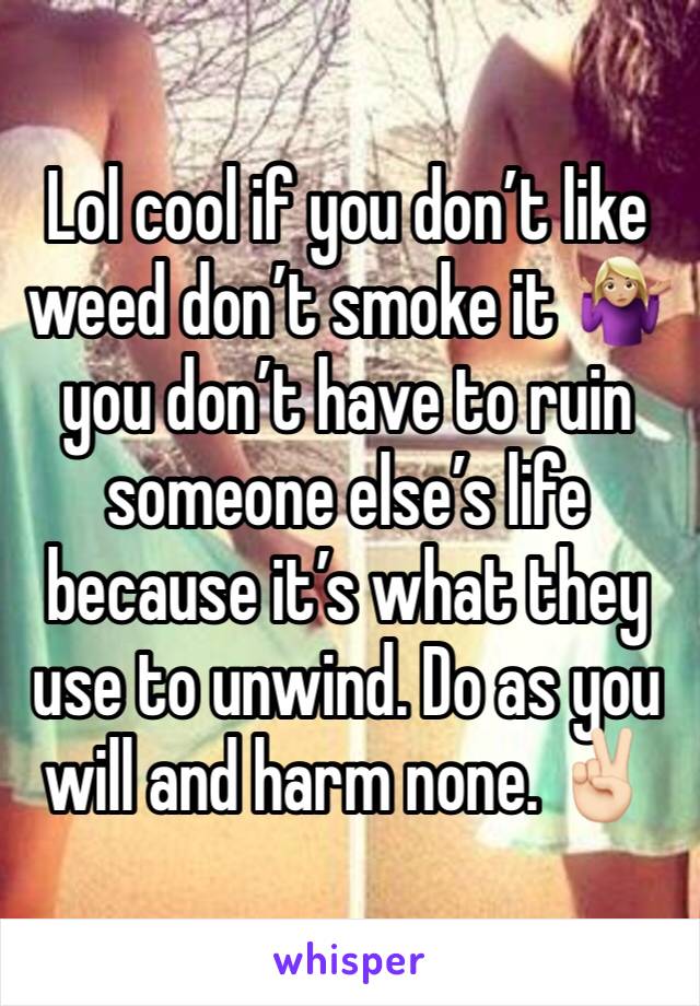 Lol cool if you don’t like weed don’t smoke it 🤷🏼‍♀️ you don’t have to ruin someone else’s life because it’s what they use to unwind. Do as you will and harm none. ✌🏻