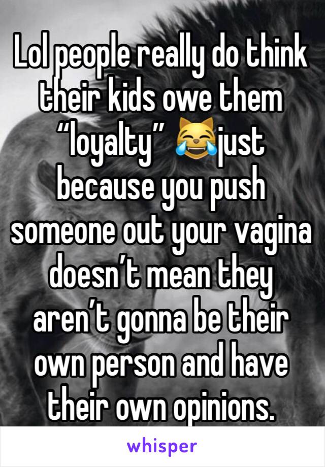 Lol people really do think their kids owe them “loyalty” 😹just because you push someone out your vagina doesn’t mean they aren’t gonna be their own person and have their own opinions. 