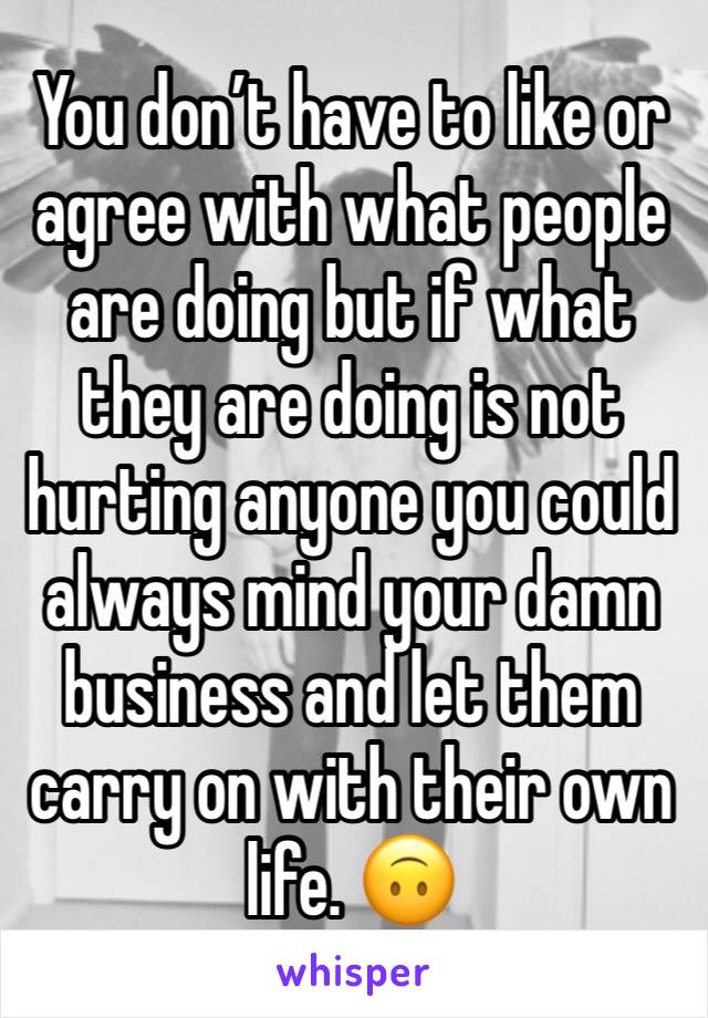 You don’t have to like or agree with what people are doing but if what they are doing is not hurting anyone you could always mind your damn business and let them carry on with their own life. 🙃