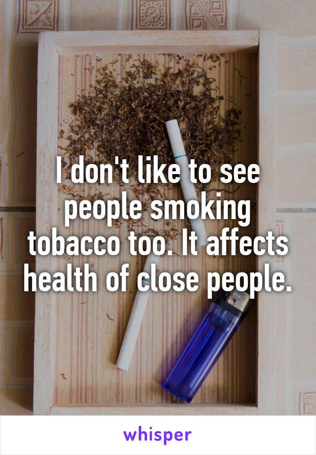 I don't like to see people smoking tobacco too. It affects health of close people.