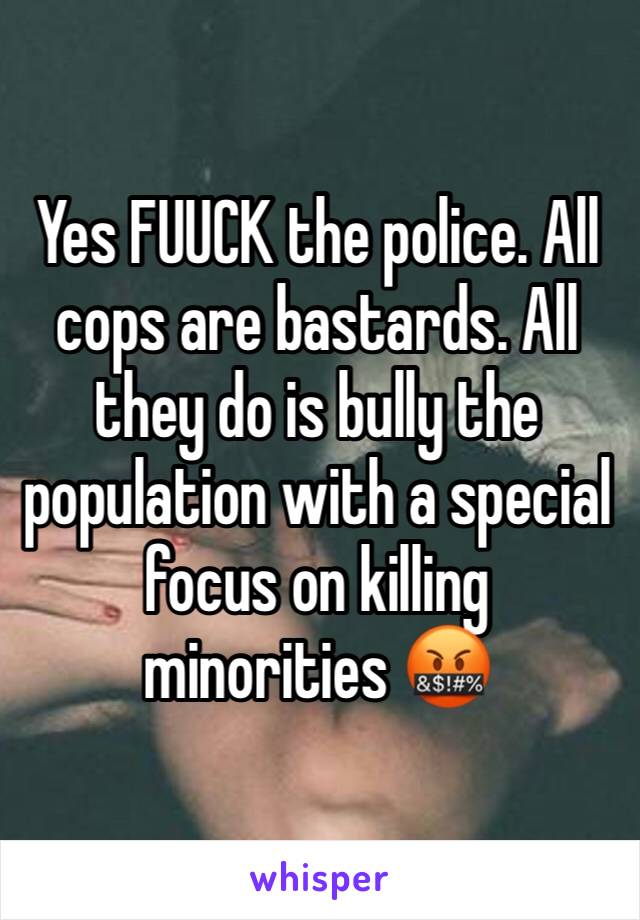 Yes FUUCK the police. All cops are bastards. All they do is bully the population with a special focus on killing minorities 🤬