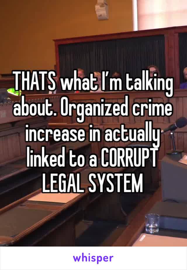 THATS what I’m talking about. Organized crime increase in actually linked to a CORRUPT LEGAL SYSTEM