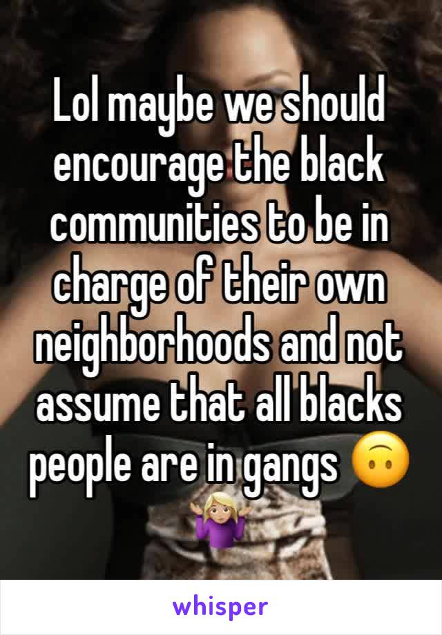 Lol maybe we should encourage the black communities to be in charge of their own neighborhoods and not assume that all blacks people are in gangs 🙃🤷🏼‍♀️