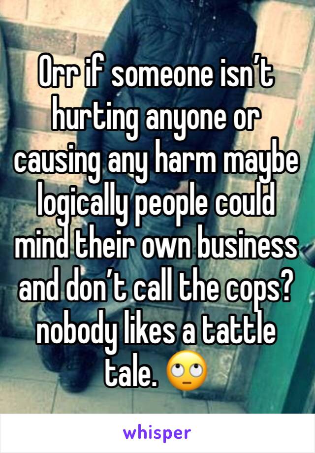 Orr if someone isn’t hurting anyone or causing any harm maybe logically people could mind their own business and don’t call the cops? nobody likes a tattle tale. 🙄