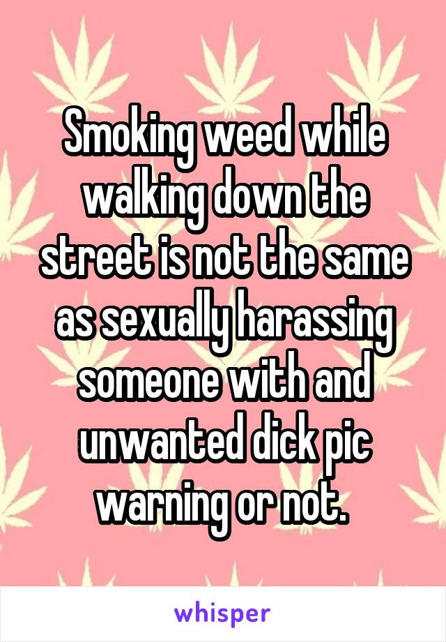 Smoking weed while walking down the street is not the same as sexually harassing someone with and unwanted dick pic warning or not. 