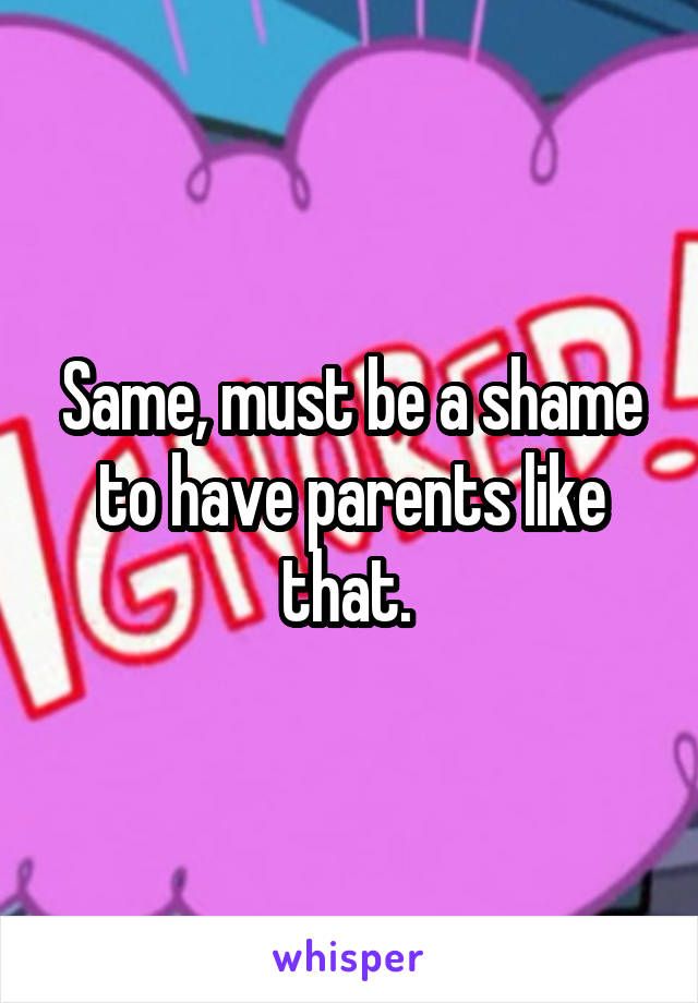 Same, must be a shame to have parents like that. 