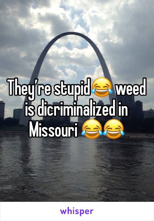 They’re stupid😂 weed is dicriminalized in Missouri 😂😂