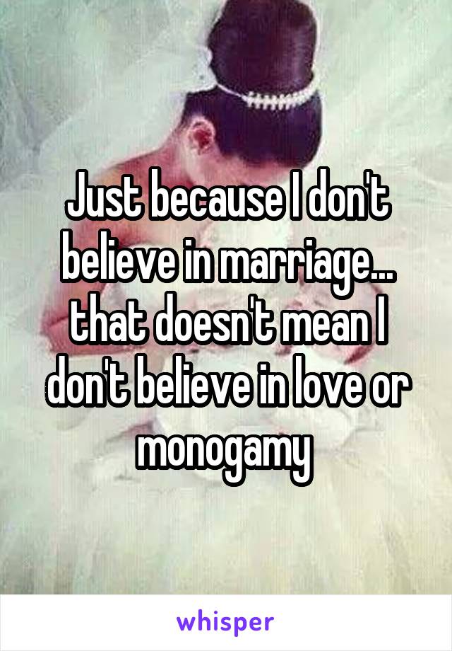 Just because I don't believe in marriage... that doesn't mean I don't believe in love or monogamy 