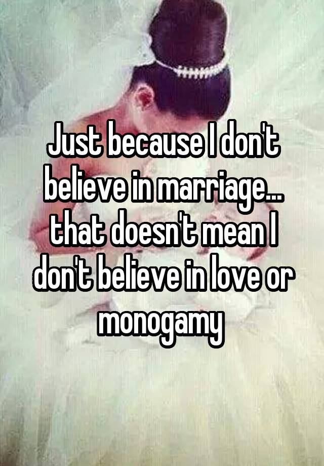 Just because I don't believe in marriage... that doesn't mean I don't believe in love or monogamy 