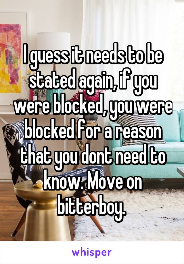 I guess it needs to be stated again, if you were blocked, you were blocked for a reason that you dont need to know. Move on bitterboy. 