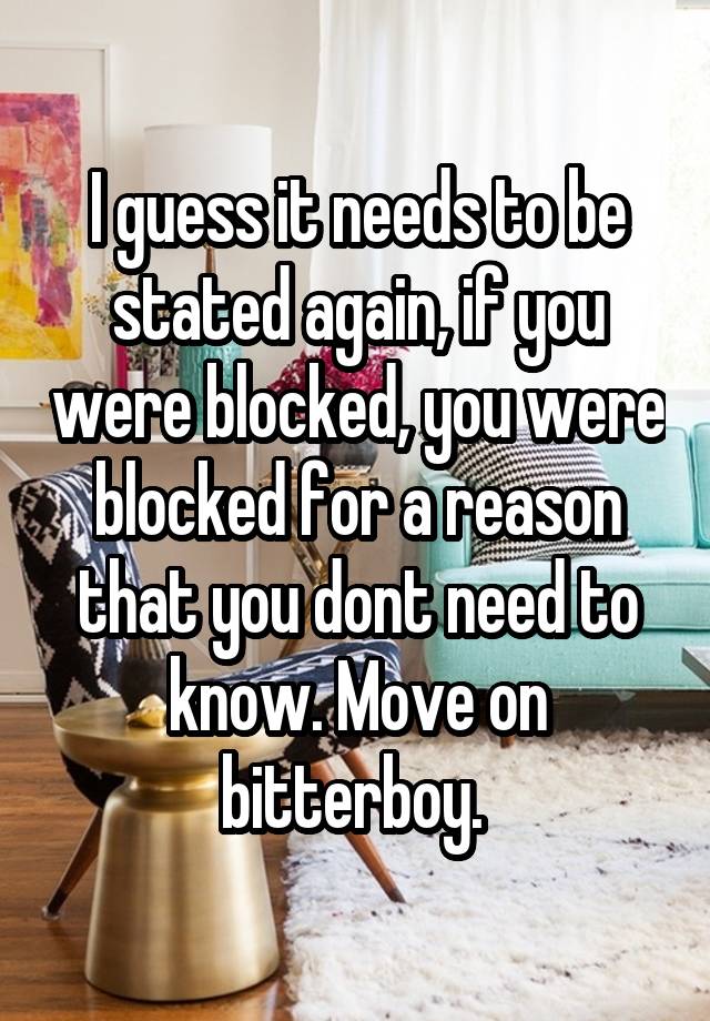 I guess it needs to be stated again, if you were blocked, you were blocked for a reason that you dont need to know. Move on bitterboy. 