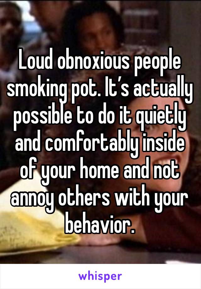 Loud obnoxious people smoking pot. It’s actually possible to do it quietly and comfortably inside of your home and not annoy others with your behavior.