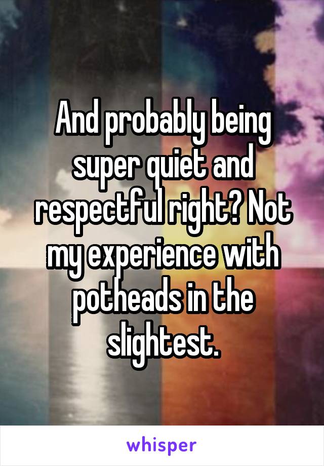 And probably being super quiet and respectful right? Not my experience with potheads in the slightest.