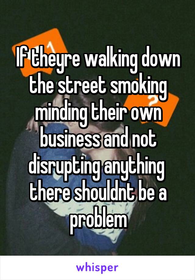 If theyre walking down the street smoking minding their own business and not disrupting anything  there shouldnt be a problem